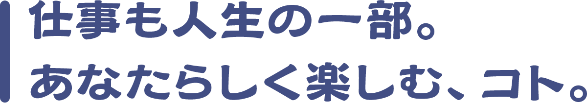 仕事も⼈⽣の⼀部。あなたらしく楽しむ、コト。