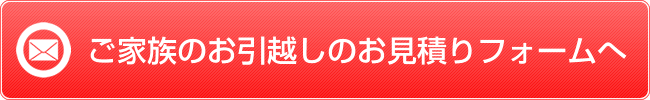 ファミリーのお引越しのお見積りフォームへ